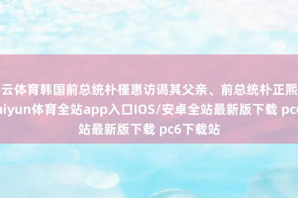 开云体育韩国前总统朴槿惠访谒其父亲、前总统朴正熙的故园-kaiyun体育全站app入口IOS/安卓全站最新版下载 pc6下载站