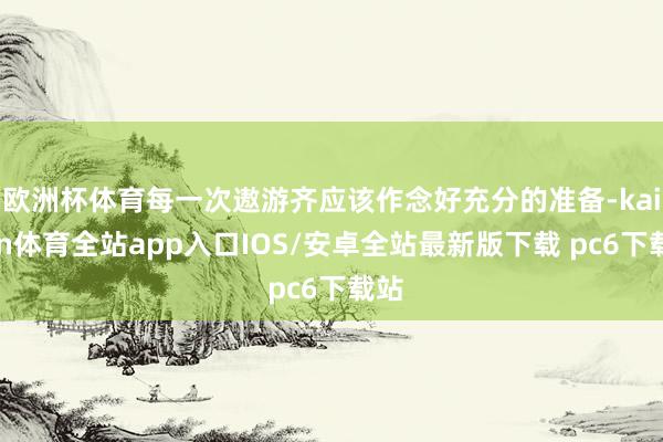欧洲杯体育每一次遨游齐应该作念好充分的准备-kaiyun体育全站app入口IOS/安卓全站最新版下载 pc6下载站