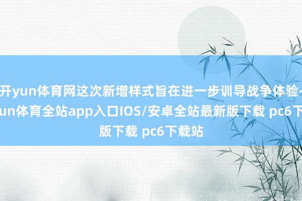 开yun体育网这次新增样式旨在进一步训导战争体验-kaiyun体育全站app入口IOS/安卓全站最新版下载 pc6下载站