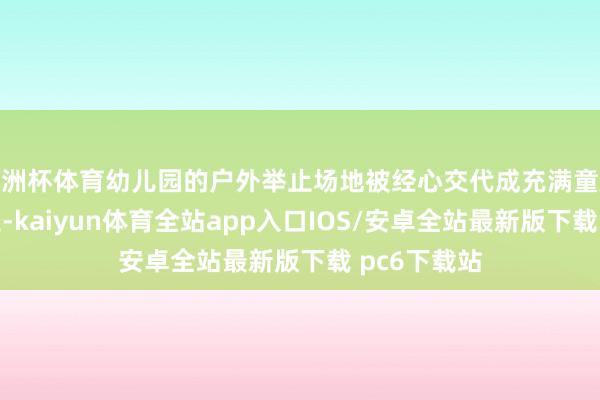 欧洲杯体育幼儿园的户外举止场地被经心交代成充满童趣的游戏乐土-kaiyun体育全站app入口IOS/安卓全站最新版下载 pc6下载站