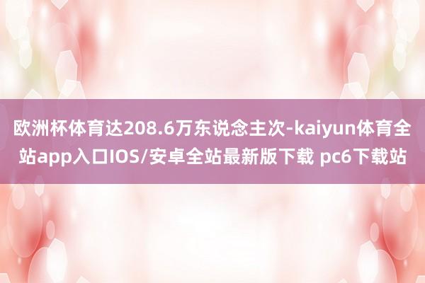 欧洲杯体育达208.6万东说念主次-kaiyun体育全站app入口IOS/安卓全站最新版下载 pc6下载站