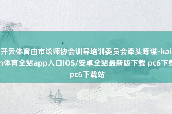开云体育由市讼师协会训导培训委员会牵头筹谋-kaiyun体育全站app入口IOS/安卓全站最新版下载 pc6下载站