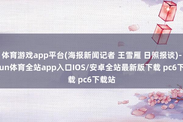体育游戏app平台(海报新闻记者 王雪雁 日照报谈)-kaiyun体育全站app入口IOS/安卓全站最新版下载 pc6下载站