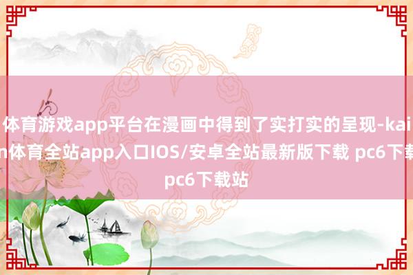 体育游戏app平台在漫画中得到了实打实的呈现-kaiyun体育全站app入口IOS/安卓全站最新版下载 pc6下载站