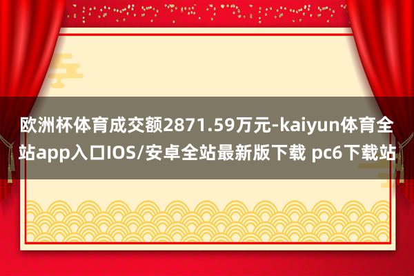 欧洲杯体育成交额2871.59万元-kaiyun体育全站app入口IOS/安卓全站最新版下载 pc6下载站