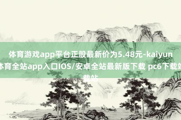 体育游戏app平台正股最新价为5.48元-kaiyun体育全站app入口IOS/安卓全站最新版下载 pc6下载站
