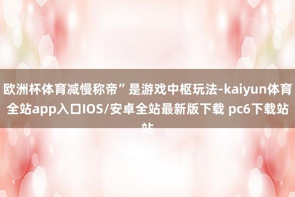 欧洲杯体育减慢称帝”是游戏中枢玩法-kaiyun体育全站app入口IOS/安卓全站最新版下载 pc6下载站