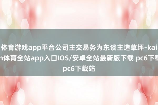 体育游戏app平台公司主交易务为东谈主造草坪-kaiyun体育全站app入口IOS/安卓全站最新版下载 pc6下载站