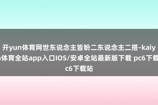 开yun体育网世东说念主皆盼二东说念主二搭-kaiyun体育全站app入口IOS/安卓全站最新版下载 pc6下载站