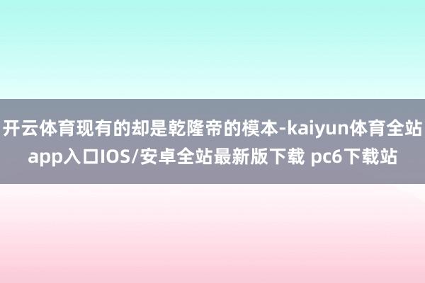 开云体育现有的却是乾隆帝的模本-kaiyun体育全站app入口IOS/安卓全站最新版下载 pc6下载站