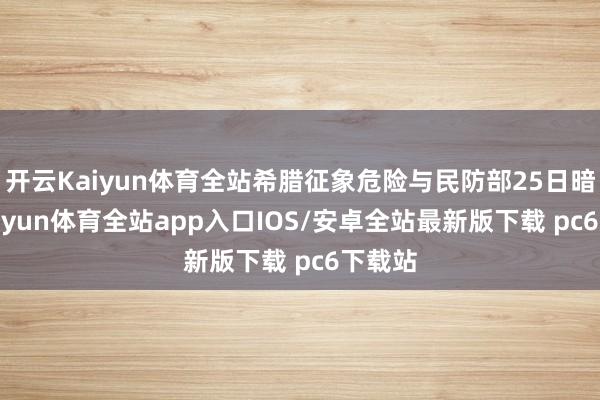 开云Kaiyun体育全站希腊征象危险与民防部25日暗示-kaiyun体育全站app入口IOS/安卓全站最新版下载 pc6下载站
