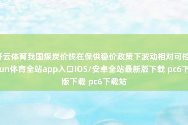 开云体育我国煤炭价钱在保供稳价政策下波动相对可控-kaiyun体育全站app入口IOS/安卓全站最新版下载 pc6下载站