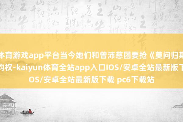 体育游戏app平台当今她们和曾沛慈团要抢《莫问归期》的赛前秀加均权-kaiyun体育全站app入口IOS/安卓全站最新版下载 pc6下载站