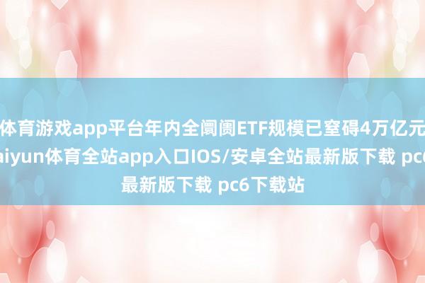 体育游戏app平台年内全阛阓ETF规模已窒碍4万亿元大关-kaiyun体育全站app入口IOS/安卓全站最新版下载 pc6下载站