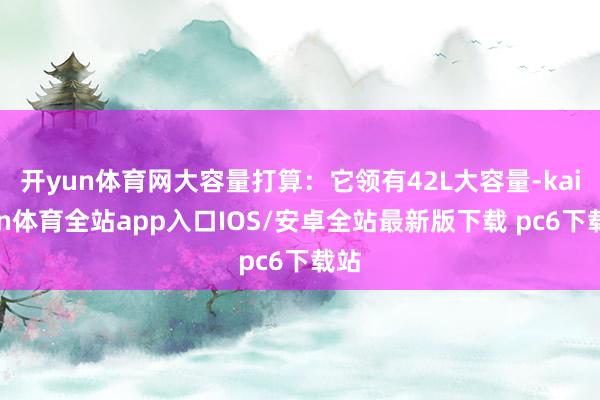 开yun体育网大容量打算：它领有42L大容量-kaiyun体育全站app入口IOS/安卓全站最新版下载 pc6下载站