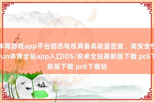 体育游戏app平台固态电板具备高能量密度、高安全性-kaiyun体育全站app入口IOS/安卓全站最新版下载 pc6下载站