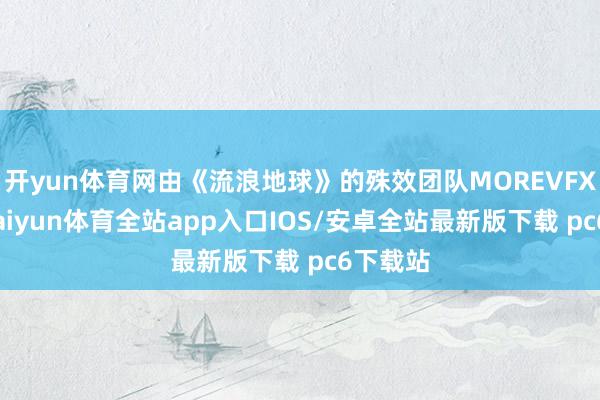 开yun体育网由《流浪地球》的殊效团队MOREVFX操刀-kaiyun体育全站app入口IOS/安卓全站最新版下载 pc6下载站