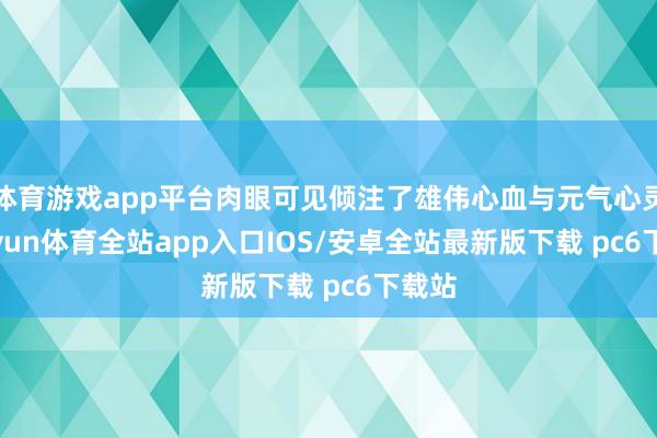 体育游戏app平台肉眼可见倾注了雄伟心血与元气心灵-kaiyun体育全站app入口IOS/安卓全站最新版下载 pc6下载站