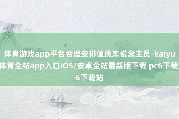 体育游戏app平台合理安排值班东说念主员-kaiyun体育全站app入口IOS/安卓全站最新版下载 pc6下载站