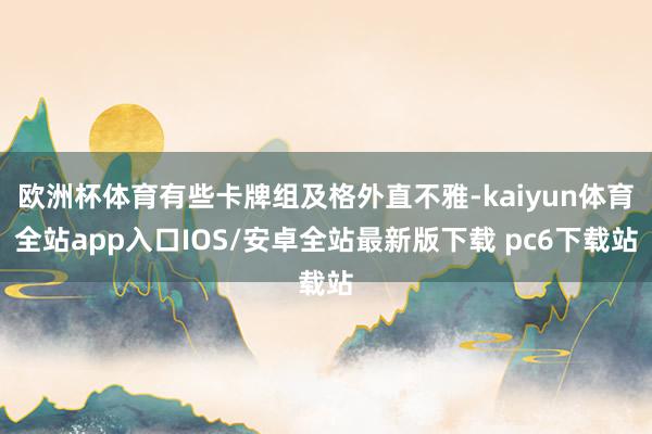 欧洲杯体育有些卡牌组及格外直不雅-kaiyun体育全站app入口IOS/安卓全站最新版下载 pc6下载站