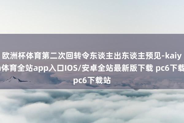 欧洲杯体育第二次回转令东谈主出东谈主预见-kaiyun体育全站app入口IOS/安卓全站最新版下载 pc6下载站
