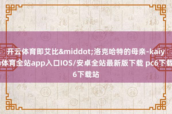 开云体育即艾比&middot;洛克哈特的母亲-kaiyun体育全站app入口IOS/安卓全站最新版下载 pc6下载站