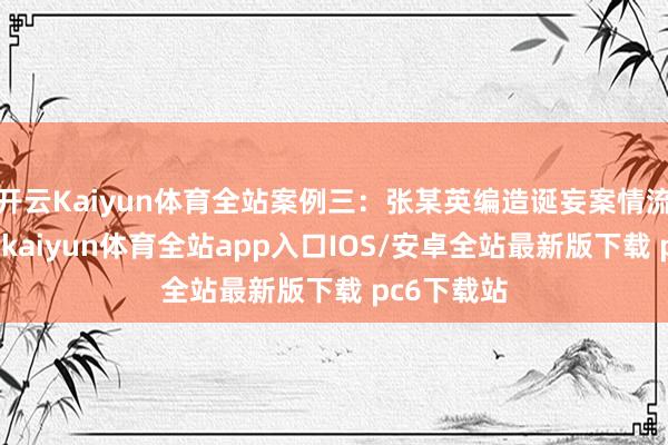 开云Kaiyun体育全站案例三：张某英编造诞妄案情流言案近日-kaiyun体育全站app入口IOS/安卓全站最新版下载 pc6下载站