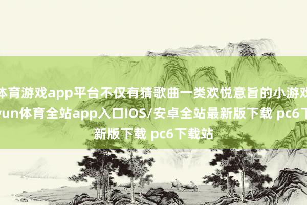 体育游戏app平台不仅有猜歌曲一类欢悦意旨的小游戏-kaiyun体育全站app入口IOS/安卓全站最新版下载 pc6下载站