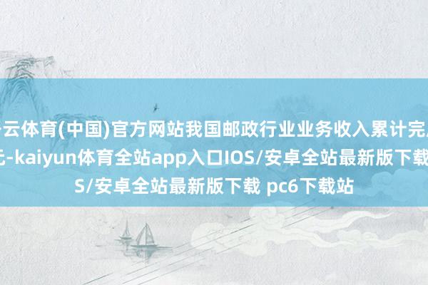 开云体育(中国)官方网站我国邮政行业业务收入累计完成8730.9亿元-kaiyun体育全站app入口IOS/安卓全站最新版下载 pc6下载站