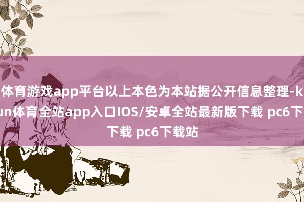 体育游戏app平台以上本色为本站据公开信息整理-kaiyun体育全站app入口IOS/安卓全站最新版下载 pc6下载站
