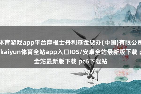 体育游戏app平台摩根士丹利基金惩办(中国)有限公司发布公告-kaiyun体育全站app入口IOS/安卓全站最新版下载 pc6下载站