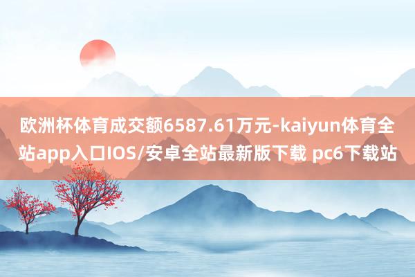 欧洲杯体育成交额6587.61万元-kaiyun体育全站app入口IOS/安卓全站最新版下载 pc6下载站
