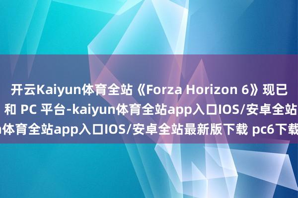 开云Kaiyun体育全站《Forza Horizon 6》现已登陆 Xbox Series X|S 和 PC 平台-kaiyun体育全站app入口IOS/安卓全站最新版下载 pc6下载站