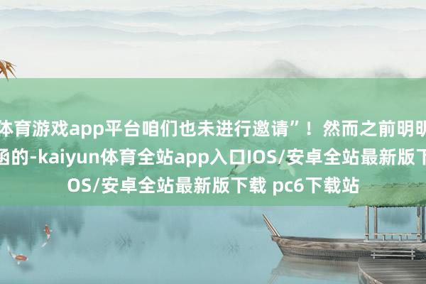 体育游戏app平台咱们也未进行邀请”！然而之前明明就晒出了邀请函的-kaiyun体育全站app入口IOS/安卓全站最新版下载 pc6下载站