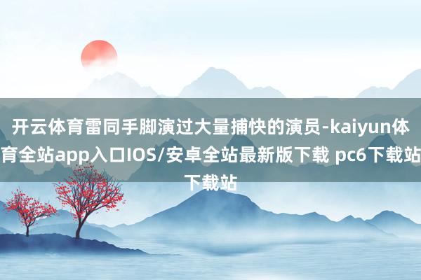 开云体育雷同手脚演过大量捕快的演员-kaiyun体育全站app入口IOS/安卓全站最新版下载 pc6下载站
