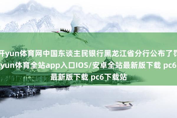 开yun体育网中国东谈主民银行黑龙江省分行公布了罚单-kaiyun体育全站app入口IOS/安卓全站最新版下载 pc6下载站
