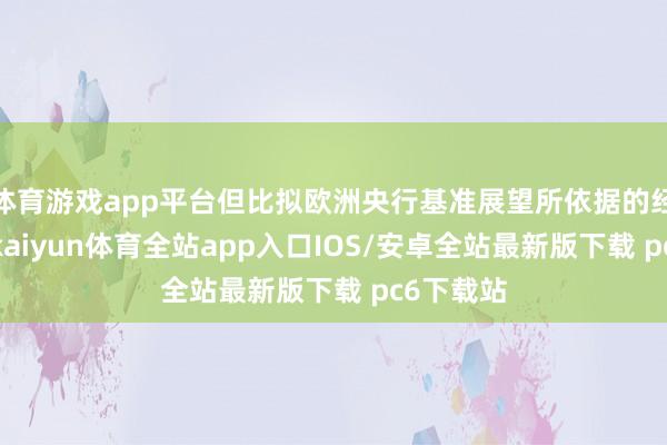 体育游戏app平台但比拟欧洲央行基准展望所依据的经济假定-kaiyun体育全站app入口IOS/安卓全站最新版下载 pc6下载站