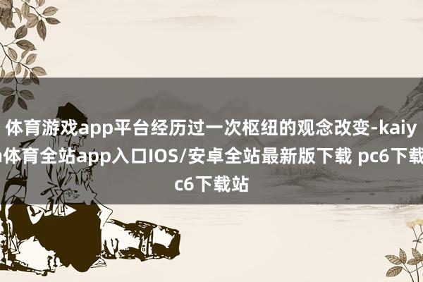体育游戏app平台经历过一次枢纽的观念改变-kaiyun体育全站app入口IOS/安卓全站最新版下载 pc6下载站