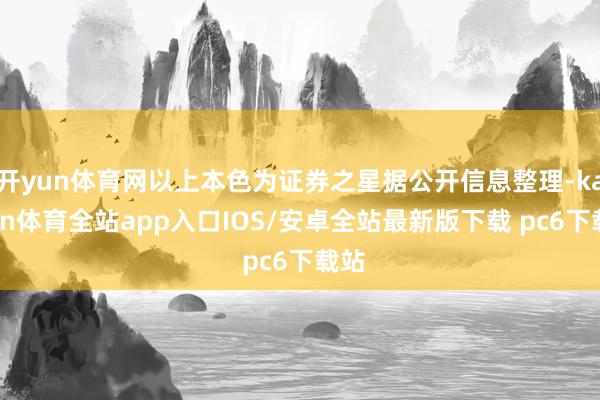 开yun体育网以上本色为证券之星据公开信息整理-kaiyun体育全站app入口IOS/安卓全站最新版下载 pc6下载站