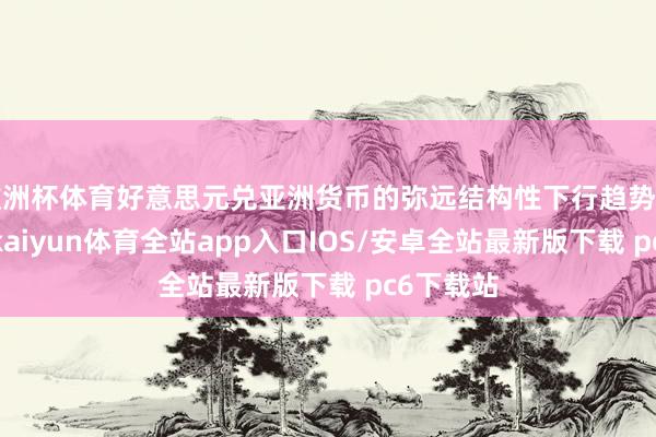 欧洲杯体育好意思元兑亚洲货币的弥远结构性下行趋势可能握续-kaiyun体育全站app入口IOS/安卓全站最新版下载 pc6下载站