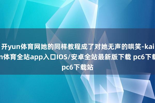 开yun体育网她的同样教程成了对她无声的哄笑-kaiyun体育全站app入口IOS/安卓全站最新版下载 pc6下载站