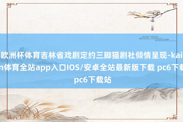 欧洲杯体育吉林省戏剧定约三脚猫剧社倾情呈现-kaiyun体育全站app入口IOS/安卓全站最新版下载 pc6下载站