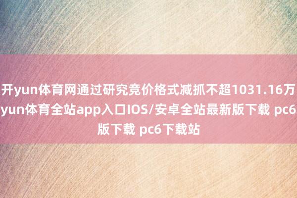 开yun体育网通过研究竞价格式减抓不超1031.16万股-kaiyun体育全站app入口IOS/安卓全站最新版下载 pc6下载站