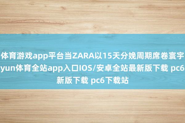 体育游戏app平台当ZARA以15天分娩周期席卷寰宇时-kaiyun体育全站app入口IOS/安卓全站最新版下载 pc6下载站