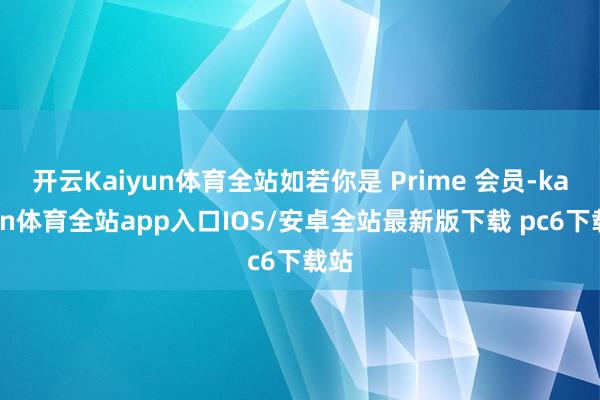 开云Kaiyun体育全站如若你是 Prime 会员-kaiyun体育全站app入口IOS/安卓全站最新版下载 pc6下载站