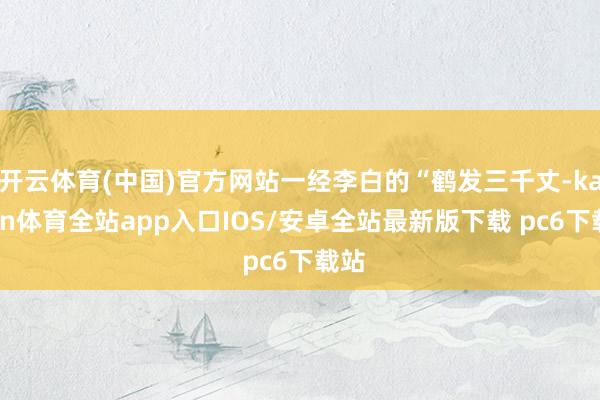 开云体育(中国)官方网站一经李白的“鹤发三千丈-kaiyun体育全站app入口IOS/安卓全站最新版下载 pc6下载站