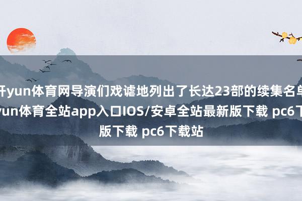 开yun体育网导演们戏谑地列出了长达23部的续集名单-kaiyun体育全站app入口IOS/安卓全站最新版下载 pc6下载站