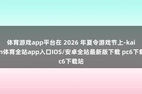 体育游戏app平台在 2026 年夏令游戏节上-kaiyun体育全站app入口IOS/安卓全站最新版下载 pc6下载站