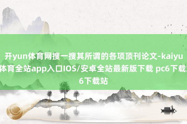 开yun体育网搜一搜其所谓的各项顶刊论文-kaiyun体育全站app入口IOS/安卓全站最新版下载 pc6下载站