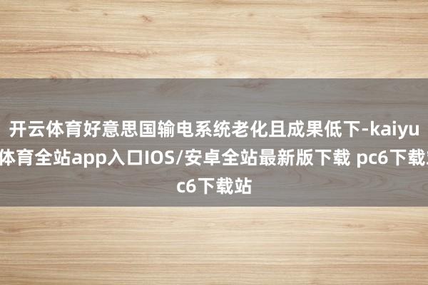 开云体育好意思国输电系统老化且成果低下-kaiyun体育全站app入口IOS/安卓全站最新版下载 pc6下载站